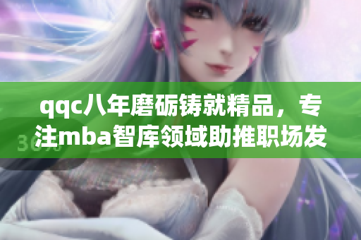 qqc八年磨砺铸就精品，专注mba智库领域助推职场发展