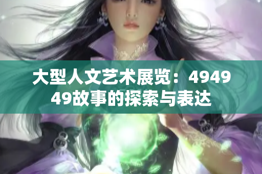 大型人文艺术展览：494949故事的探索与表达