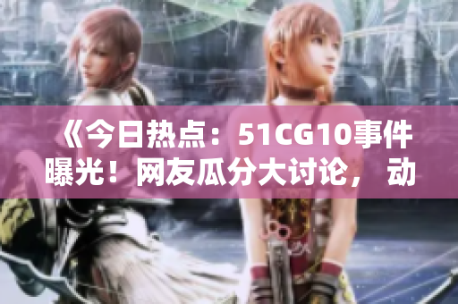 《今日热点：51CG10事件曝光！网友瓜分大讨论， 动态更新持续中》