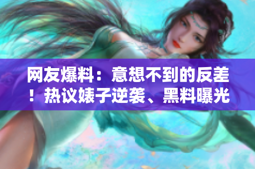 网友爆料：意想不到的反差！热议婊子逆袭、黑料曝光引起关注！