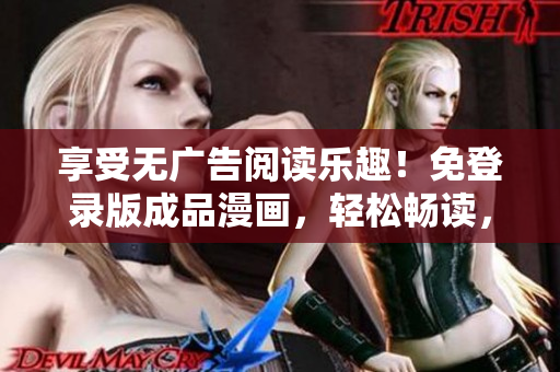 享受无广告阅读乐趣！免登录版成品漫画，轻松畅读，无广告打扰！