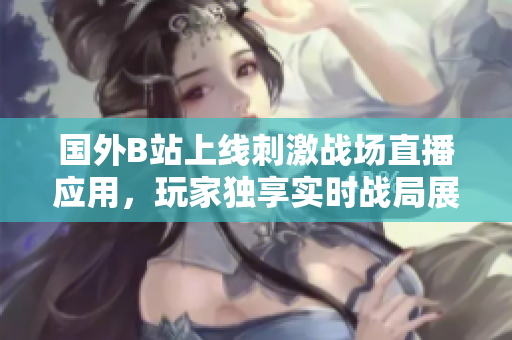 国外B站上线刺激战场直播应用，玩家独享实时战局展示
