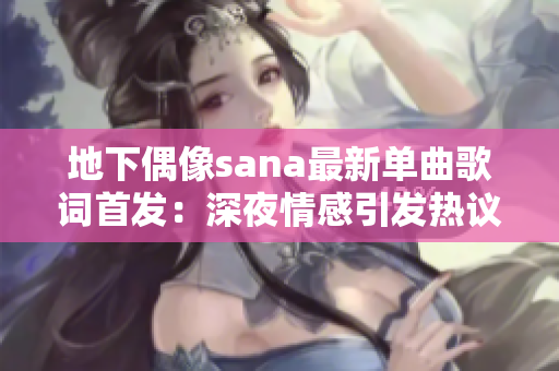地下偶像sana最新单曲歌词首发：深夜情感引发热议