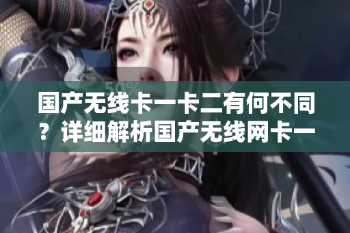 国产无线卡一卡二有何不同？详细解析国产无线网卡一卡二的区别