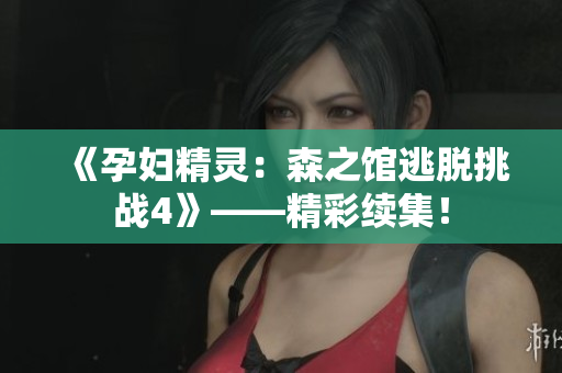 《孕妇精灵：森之馆逃脱挑战4》——精彩续集！