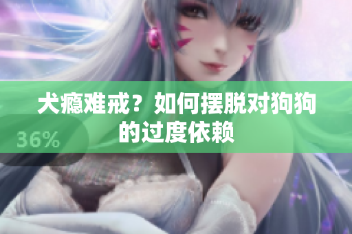 犬瘾难戒？如何摆脱对狗狗的过度依赖