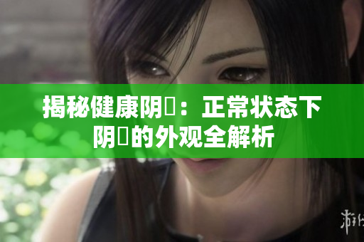 揭秘健康阴脣：正常状态下阴脣的外观全解析