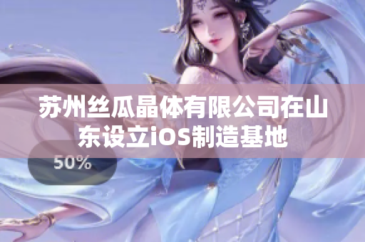 苏州丝瓜晶体有限公司在山东设立iOS制造基地