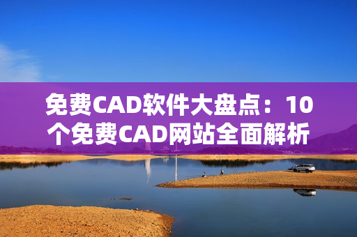 免费CAD软件大盘点：10个免费CAD网站全面解析