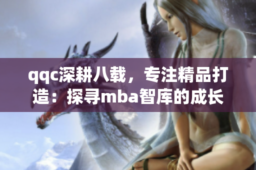 qqc深耕八载，专注精品打造：探寻mba智库的成长之路
