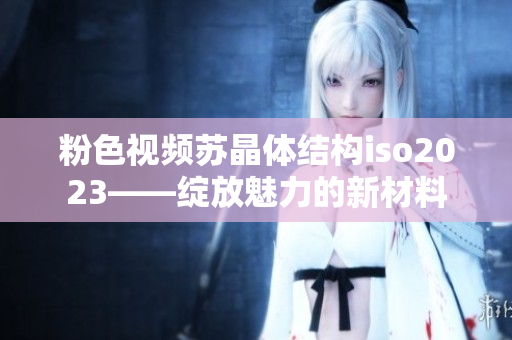 粉色视频苏晶体结构iso2023——绽放魅力的新材料
