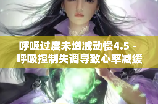 呼吸过度未增减动慢4.5 - 呼吸控制失调导致心率减缓4.5