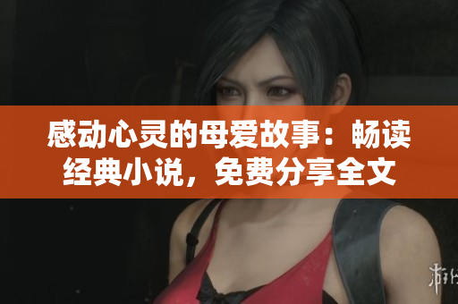 感动心灵的母爱故事：畅读经典小说，免费分享全文