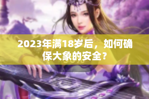 2023年满18岁后，如何确保大象的安全？