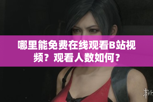 哪里能免费在线观看B站视频？观看人数如何？