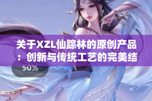 关于XZL仙踪林的原创产品：创新与传统工艺的完美结合，引领市场的新趋势