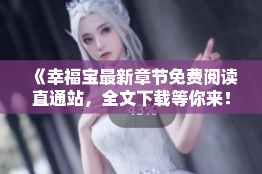 《幸福宝最新章节免费阅读直通站，全文下载等你来！》