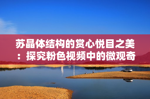苏晶体结构的赏心悦目之美：探究粉色视频中的微观奇观