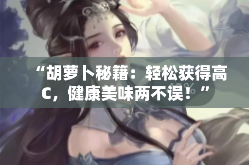 “胡萝卜秘籍：轻松获得高C，健康美味两不误！”