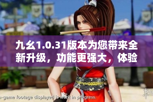 九幺1.0.31版本为您带来全新升级，功能更强大，体验更优秀！