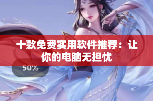 十款免费实用软件推荐：让你的电脑无担忧
