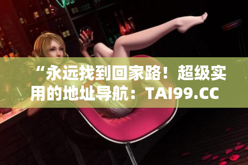 “永远找到回家路！超级实用的地址导航：TAI99.CC”