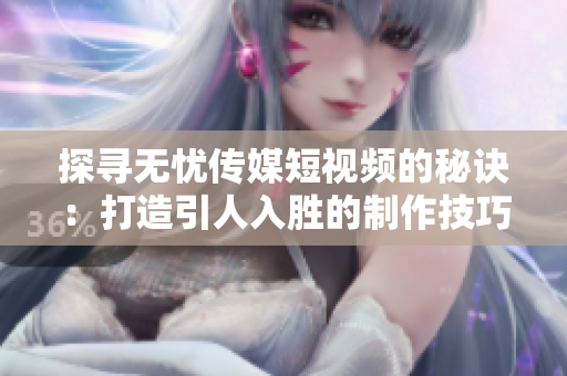 探寻无忧传媒短视频的秘诀：打造引人入胜的制作技巧