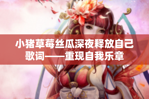 小猪草莓丝瓜深夜释放自己歌词——重现自我乐章