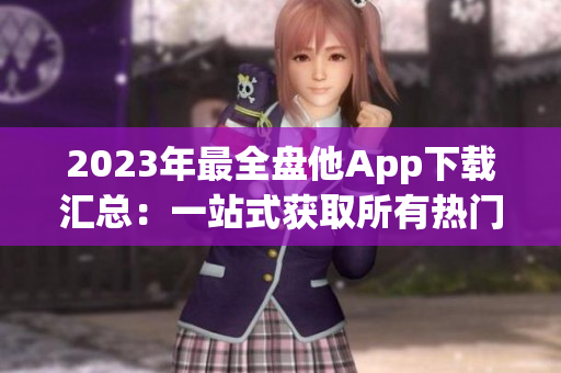 2023年最全盘他App下载汇总：一站式获取所有热门应用！