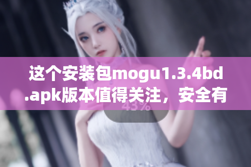 这个安装包mogu1.3.4bd.apk版本值得关注，安全有保障