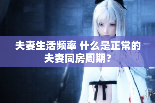 夫妻生活频率 什么是正常的夫妻同房周期？