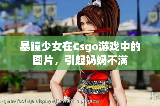 暴躁少女在Csgo游戏中的图片，引起妈妈不满