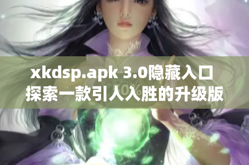 xkdsp.apk 3.0隐藏入口 探索一款引人入胜的升级版本，带来全新特色体验