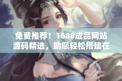 免费推荐！1688成品网站源码精选，助您轻松搭建在线平台