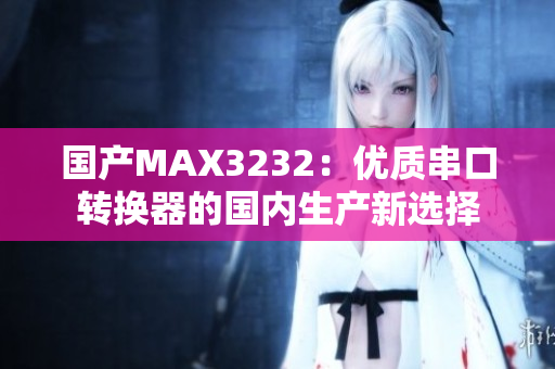 国产MAX3232：优质串口转换器的国内生产新选择