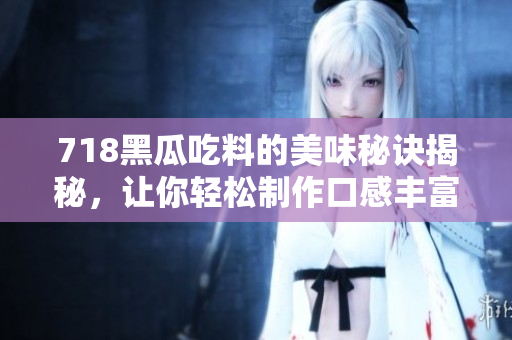 718黑瓜吃料的美味秘诀揭秘，让你轻松制作口感丰富的料理