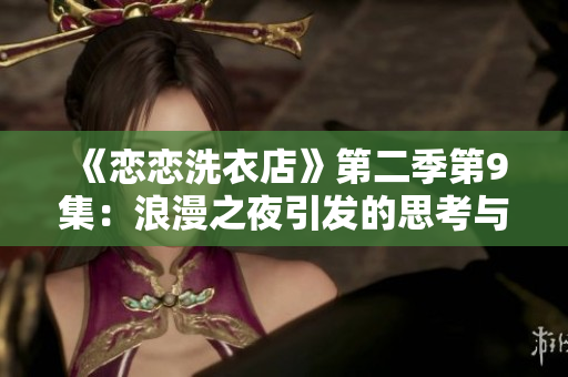 《恋恋洗衣店》第二季第9集：浪漫之夜引发的思考与情感纠葛