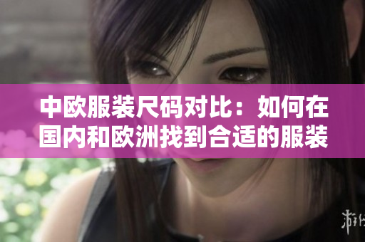 中欧服装尺码对比：如何在国内和欧洲找到合适的服装尺寸