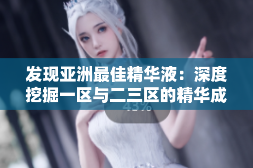 发现亚洲最佳精华液：深度挖掘一区与二三区的精华成分