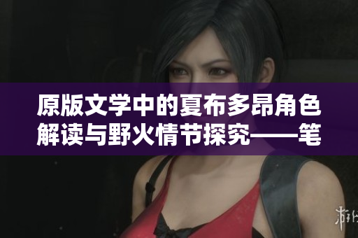 原版文学中的夏布多昂角色解读与野火情节探究——笔趣阁小说评述