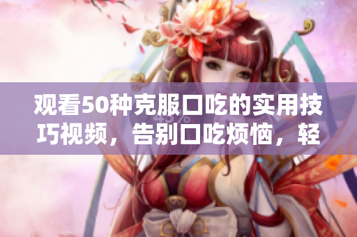 观看50种克服口吃的实用技巧视频，告别口吃烦恼，轻松流畅表达。