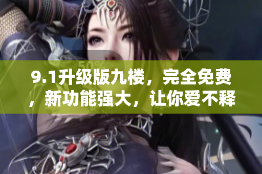 9.1升级版九楼，完全免费，新功能强大，让你爱不释手！