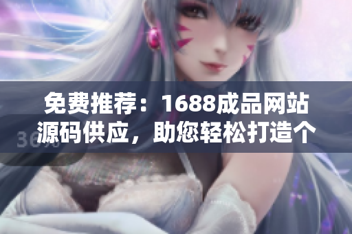 免费推荐：1688成品网站源码供应，助您轻松打造个性化网站