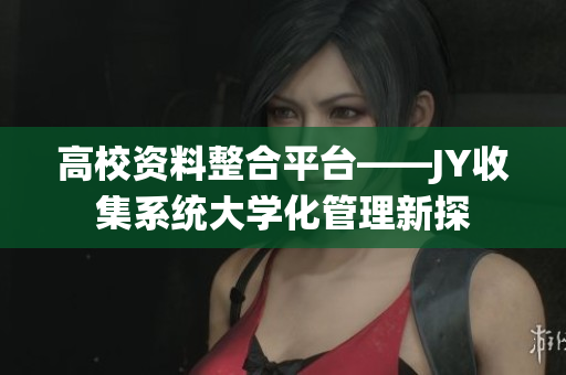 高校资料整合平台——JY收集系统大学化管理新探