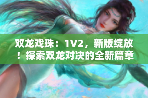 双龙戏珠：1V2，新版绽放！探索双龙对决的全新篇章