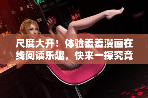 尺度大开！体验羞羞漫画在线阅读乐趣，快来一探究竟！