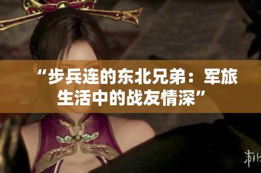 “步兵连的东北兄弟：军旅生活中的战友情深”