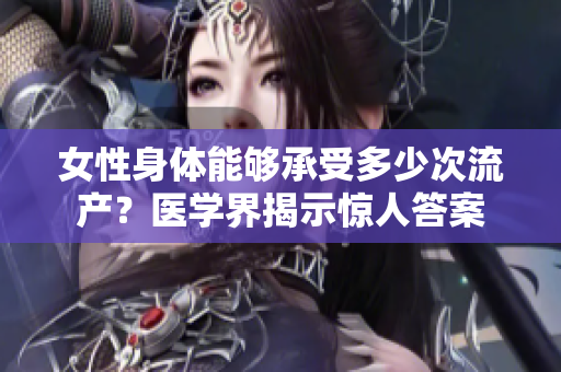 女性身体能够承受多少次流产？医学界揭示惊人答案