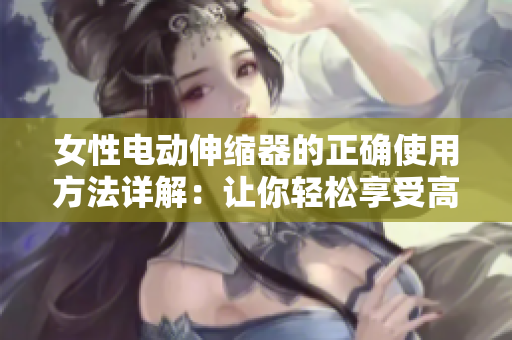 女性电动伸缩器的正确使用方法详解：让你轻松享受高潮的秘密