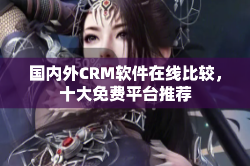国内外CRM软件在线比较，十大免费平台推荐